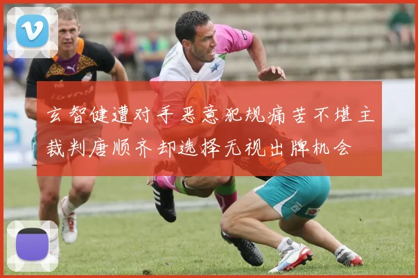 玄智健遭对手恶意犯规痛苦不堪主裁判唐顺齐却选择无视出牌机会