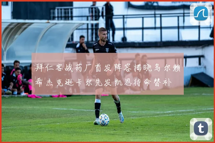 拜仁客战药厂首发阵容揭晓乌尔赖希杰克逊卡尔先发凯恩待命替补