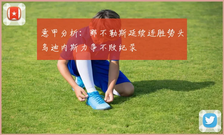 意甲分析：那不勒斯延续连胜势头乌迪内斯力争不败纪录