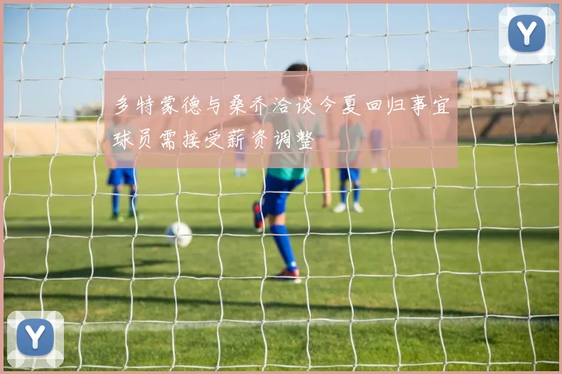多特蒙德与桑乔洽谈今夏回归事宜球员需接受薪资调整