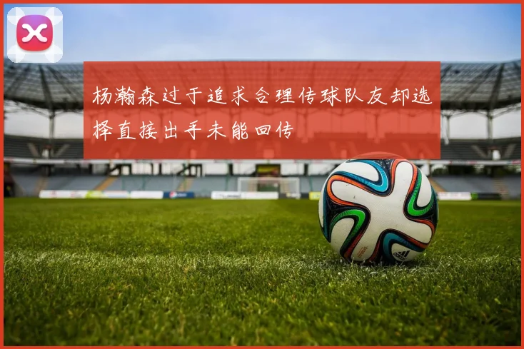 杨瀚森过于追求合理传球队友却选择直接出手未能回传