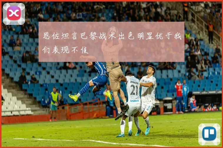 恩佐坦言巴黎战术出色明显优于我们表现不佳