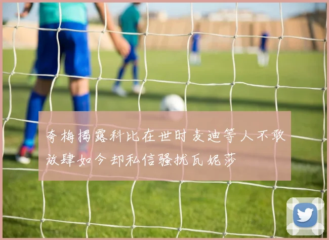 夸梅揭露科比在世时麦迪等人不敢放肆如今却私信骚扰瓦妮莎