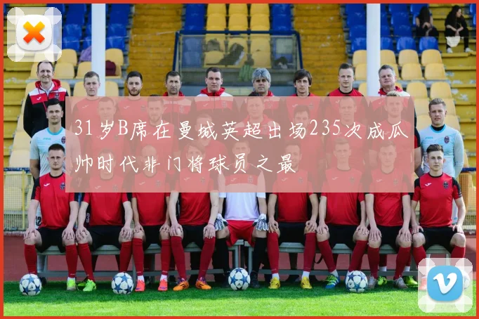 31岁B席在曼城英超出场235次成瓜帅时代非门将球员之最