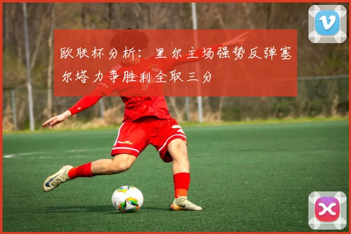 欧联杯分析：里尔主场强势反弹塞尔塔力争胜利全取三分
