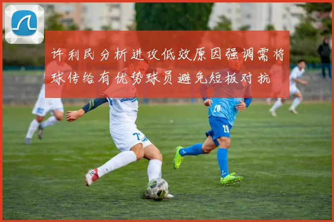 许利民分析进攻低效原因强调需将球传给有优势球员避免短板对抗