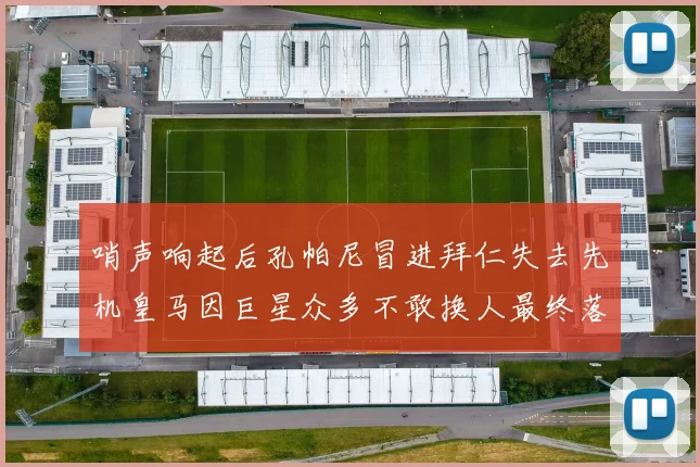 哨声响起后孔帕尼冒进拜仁失去先机皇马因巨星众多不敢换人最终落败