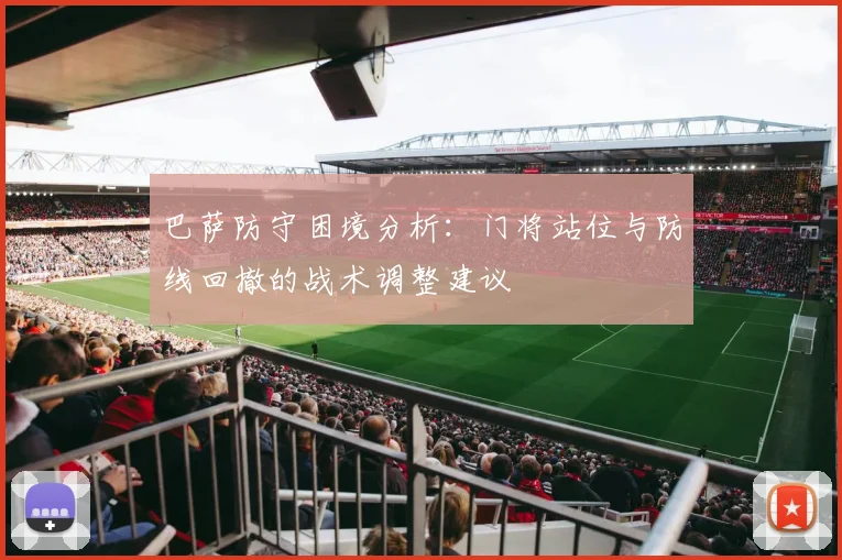 巴萨防守困境分析：门将站位与防线回撤的战术调整建议