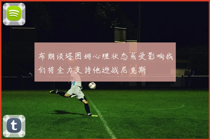 布朗谈塔图姆心理状态或受影响我们将全力支持他迎战尼克斯