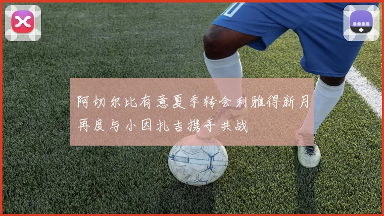 阿切尔比有意夏季转会利雅得新月再度与小因扎吉携手共战