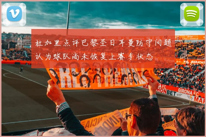 杜加里点评巴黎圣日耳曼防守问题认为球队尚未恢复上赛季状态