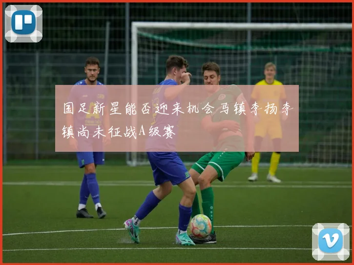 国足新星能否迎来机会马镇李扬李镇尚未征战A级赛