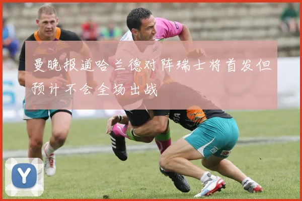 曼晚报道哈兰德对阵瑞士将首发但预计不会全场出战