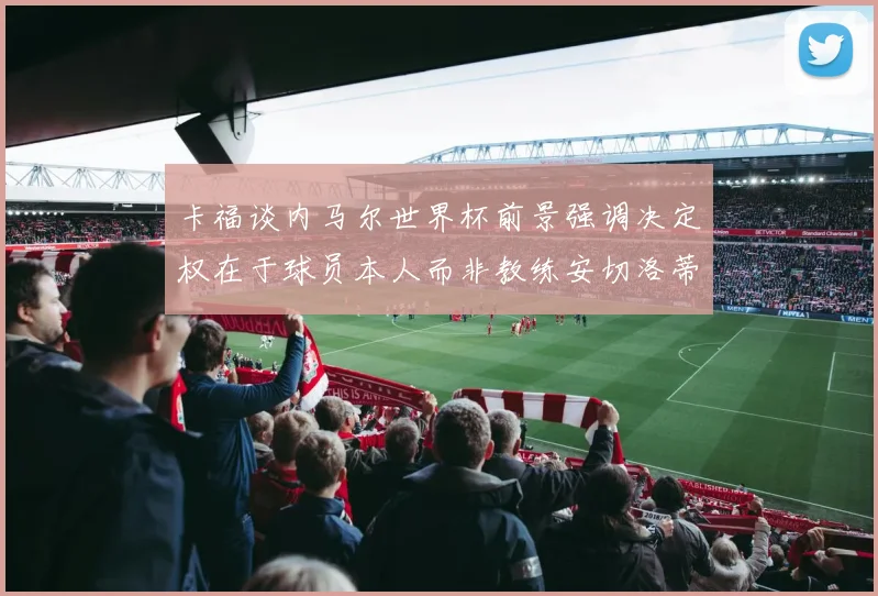 卡福谈内马尔世界杯前景强调决定权在于球员本人而非教练安切洛蒂