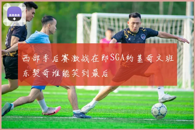 西部季后赛激战在即SGA约基奇文班东契奇谁能笑到最后