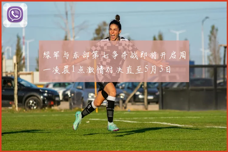 绿军与东部第七争夺战即将开启周一凌晨1点激情对决直至5月3日