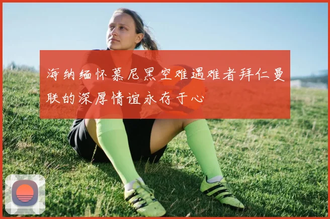 海纳缅怀慕尼黑空难遇难者拜仁曼联的深厚情谊永存于心