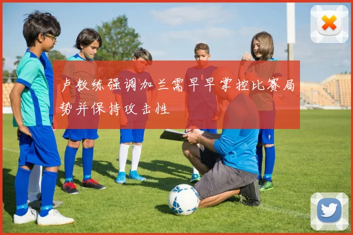 卢教练强调加兰需早早掌控比赛局势并保持攻击性