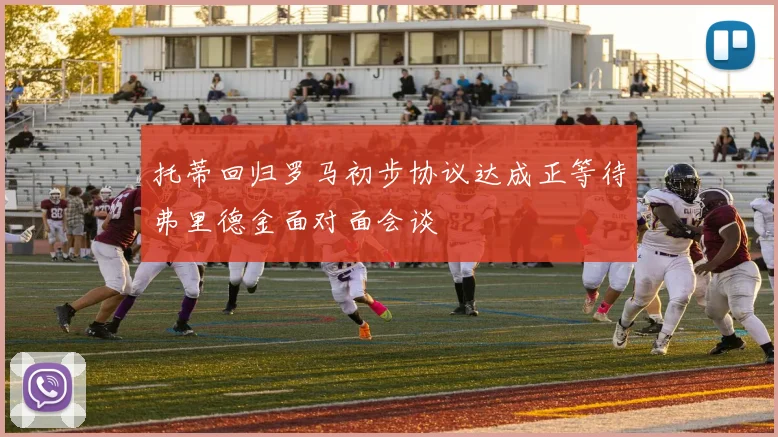 托蒂回归罗马初步协议达成正等待弗里德金面对面会谈