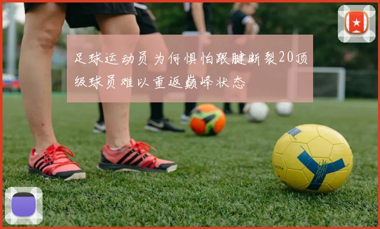足球运动员为何惧怕跟腱断裂20顶级球员难以重返巅峰状态