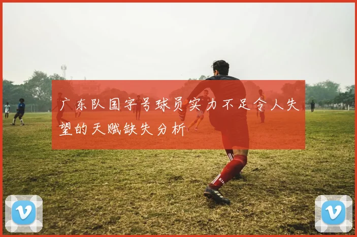 广东队国字号球员实力不足令人失望的天赋缺失分析