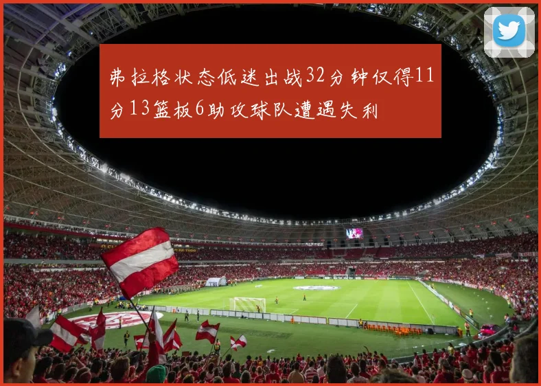 弗拉格状态低迷出战32分钟仅得11分13篮板6助攻球队遭遇失利
