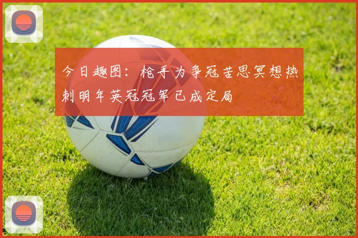 今日趣图：枪手为争冠苦思冥想热刺明年英冠冠军已成定局