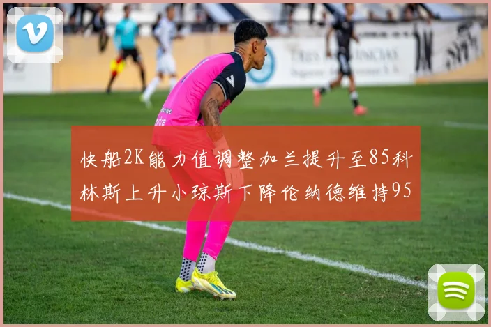 快船2K能力值调整加兰提升至85科林斯上升小琼斯下降伦纳德维持95不变
