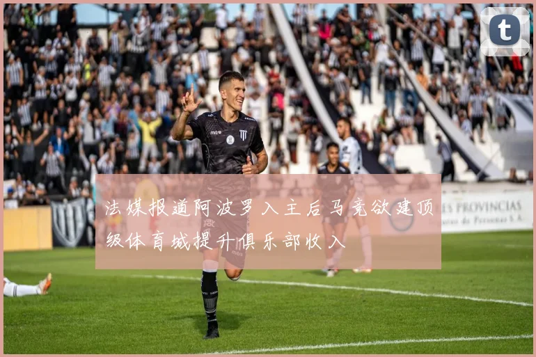 法媒报道阿波罗入主后马竞欲建顶级体育城提升俱乐部收入