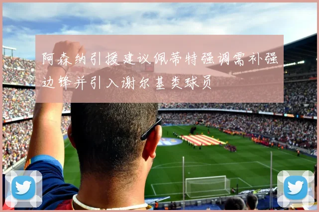 阿森纳引援建议佩蒂特强调需补强边锋并引入谢尔基类球员