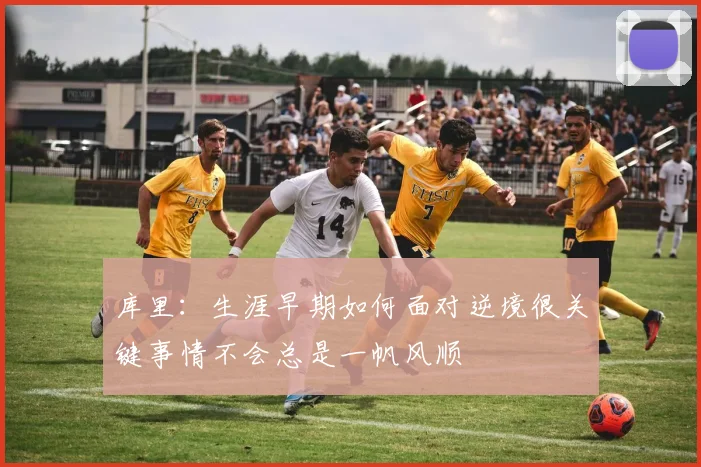 库里：生涯早期如何面对逆境很关键事情不会总是一帆风顺