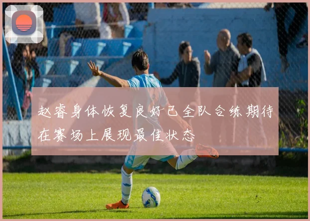 赵睿身体恢复良好已全队合练期待在赛场上展现最佳状态