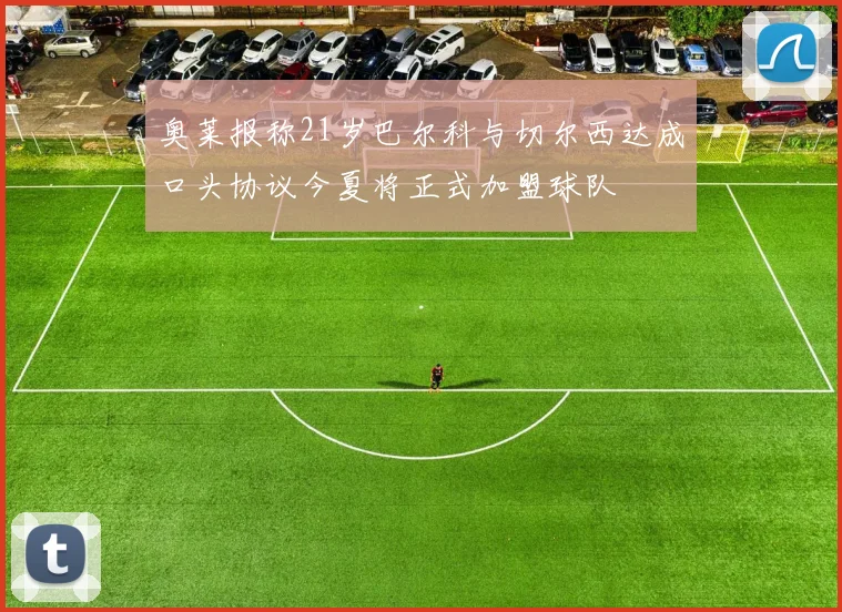 奥莱报称21岁巴尔科与切尔西达成口头协议今夏将正式加盟球队