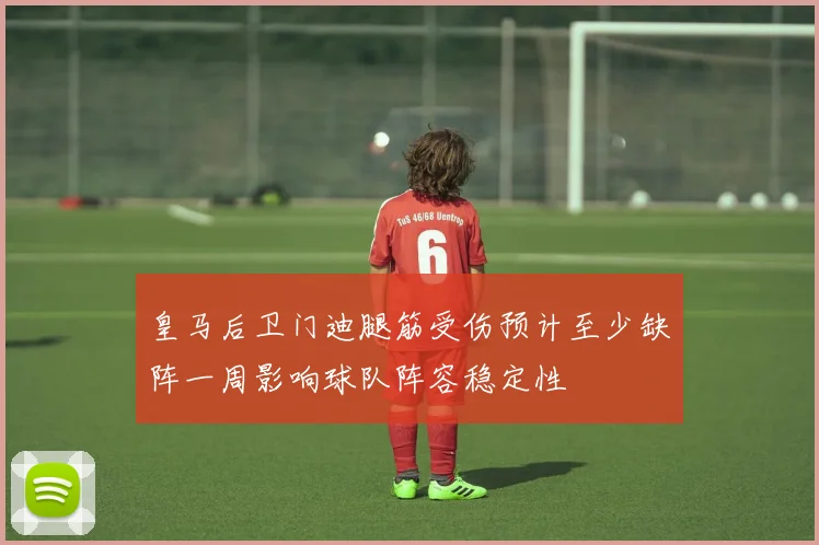 皇马后卫门迪腿筋受伤预计至少缺阵一周影响球队阵容稳定性